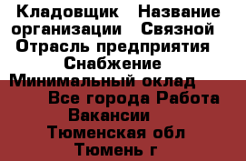 Кладовщик › Название организации ­ Связной › Отрасль предприятия ­ Снабжение › Минимальный оклад ­ 39 000 - Все города Работа » Вакансии   . Тюменская обл.,Тюмень г.